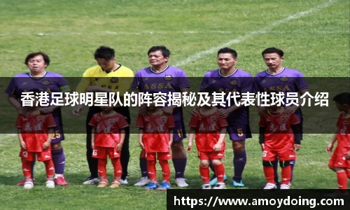 香港足球明星队的阵容揭秘及其代表性球员介绍