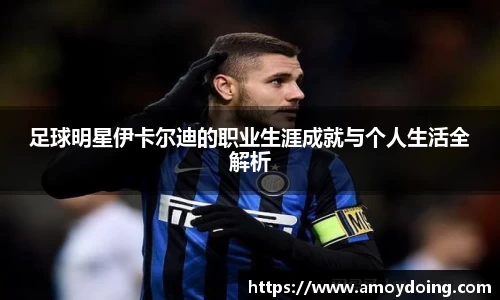 足球明星伊卡尔迪的职业生涯成就与个人生活全解析