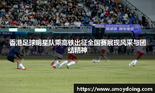 香港足球明星队乘高铁出征全国赛展现风采与团结精神