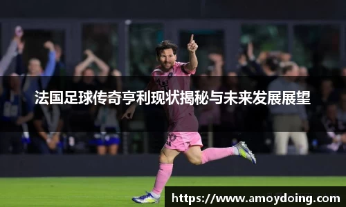 法国足球传奇亨利现状揭秘与未来发展展望